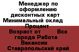 Менеджер по оформлению дисконтных карт  › Минимальный оклад ­ 20 000 › Процент ­ 20 › Возраст от ­ 20 - Все города Работа » Вакансии   . Ставропольский край,Кисловодск г.